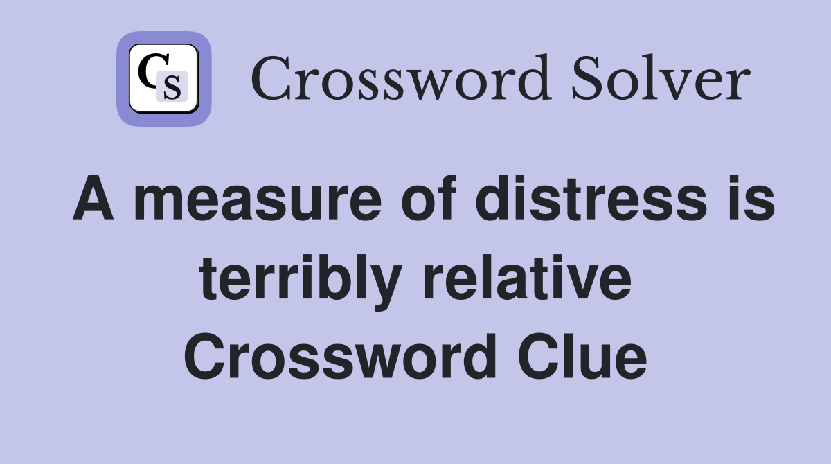 A measure of distress is terribly relative Crossword Clue