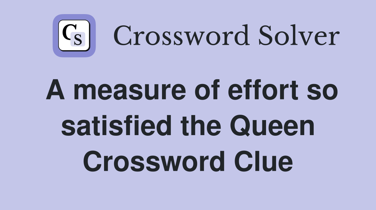 A measure of effort so satisfied the Queen Crossword Clue