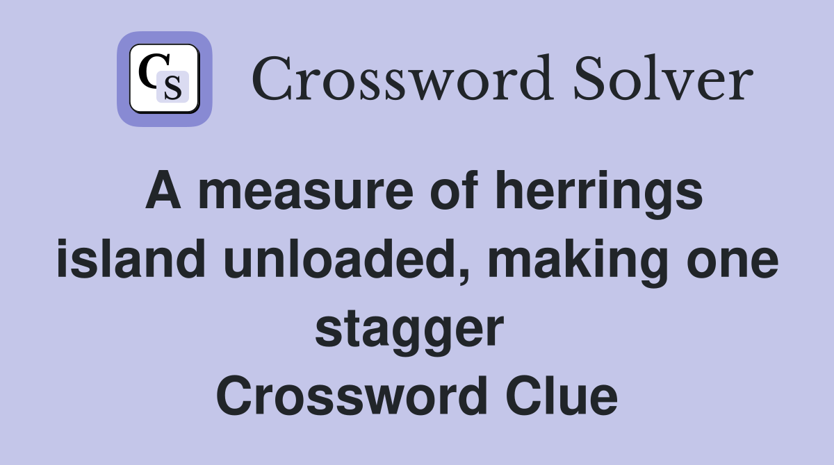 A measure of herrings island unloaded, making one stagger  Crossword Clue