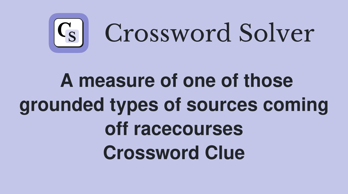 A measure of one of those grounded types of sources coming off racecourses Crossword Clue