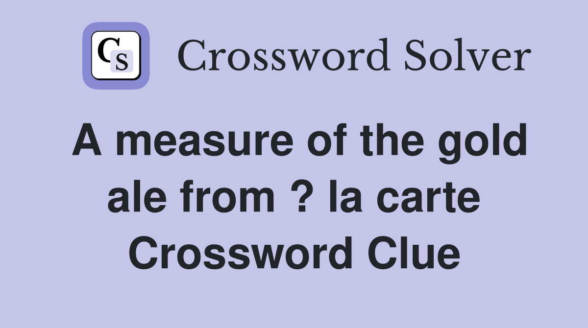 A measure of the gold ale from ? la carte Crossword Clue