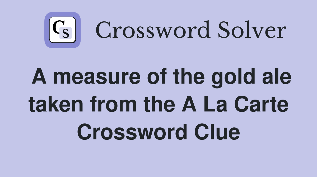 A measure of the gold ale taken from the A La Carte Crossword Clue