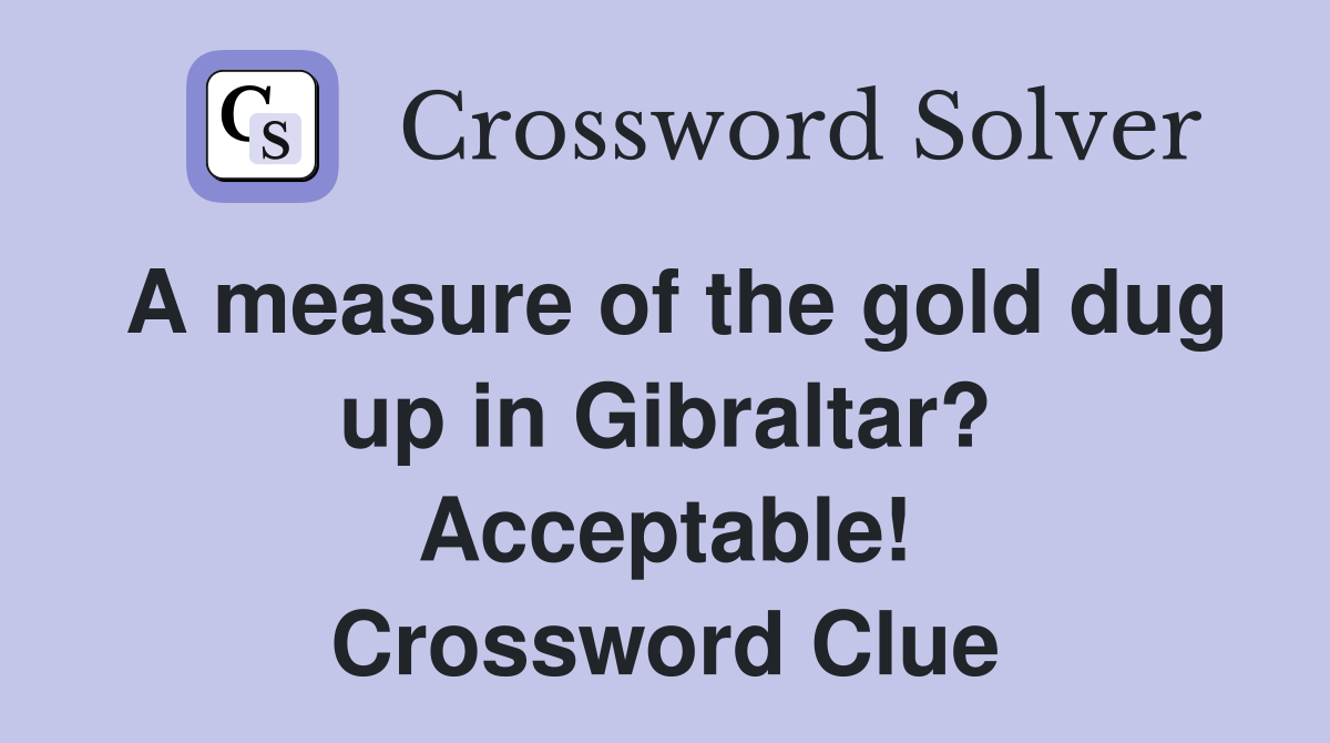 A measure of the gold dug up in Gibraltar? Acceptable! Crossword Clue