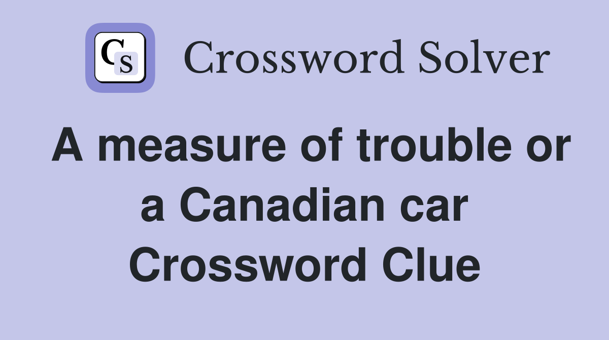 A measure of trouble or a Canadian car Crossword Clue