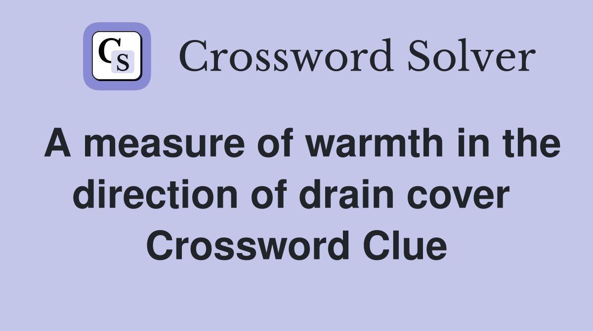 A measure of warmth in the direction of drain cover  Crossword Clue