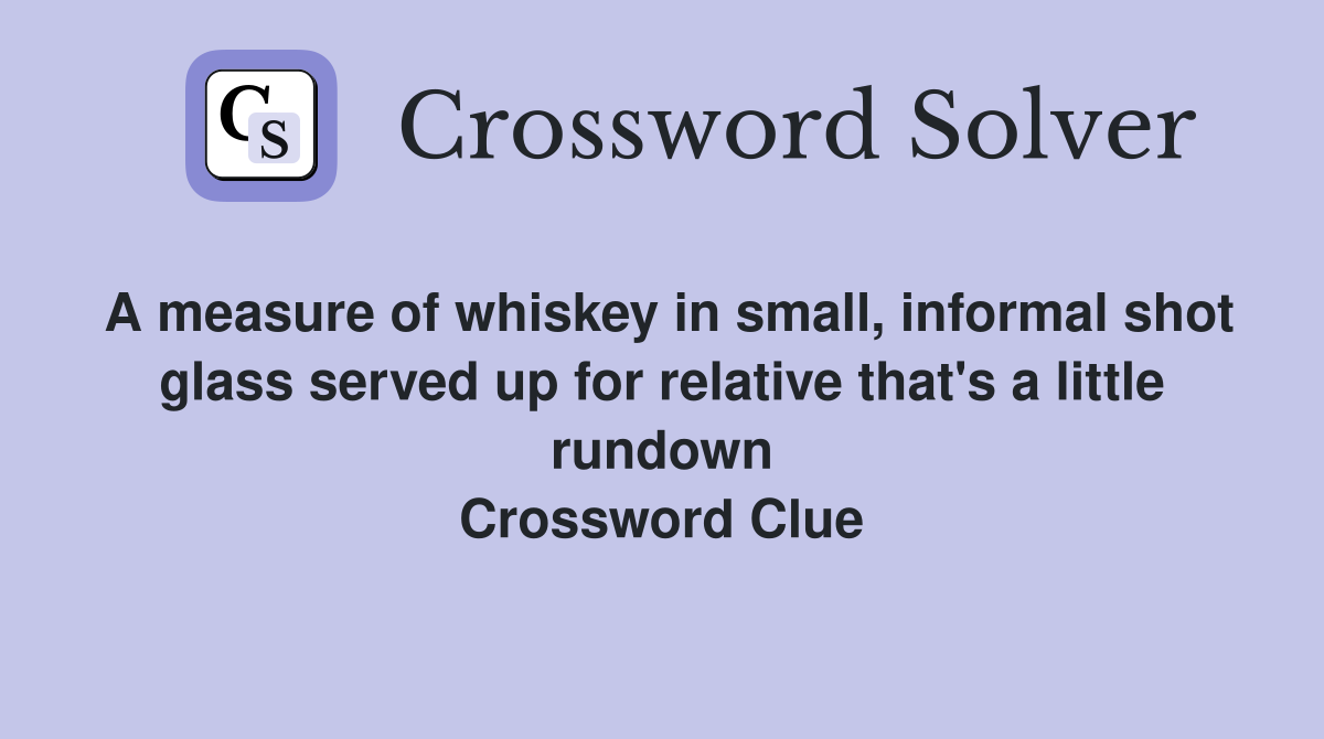 A measure of whiskey in small, informal shot glass served up for relative that's a little rundown Crossword Clue