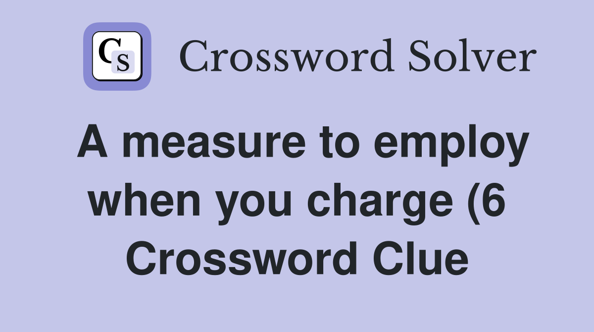 A measure to employ when you charge (6) Crossword Clue Answers A measure to employ when you charge (6) Crossword Clue Answers