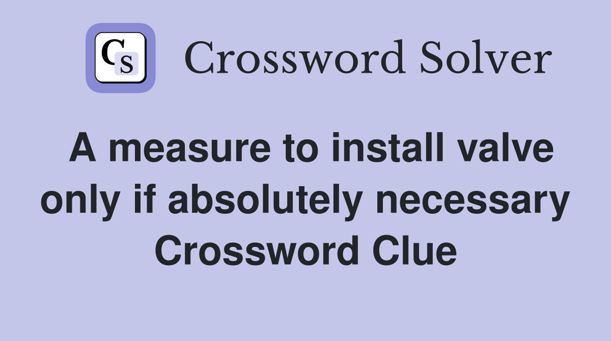 A measure to install valve only if absolutely necessary Crossword Clue