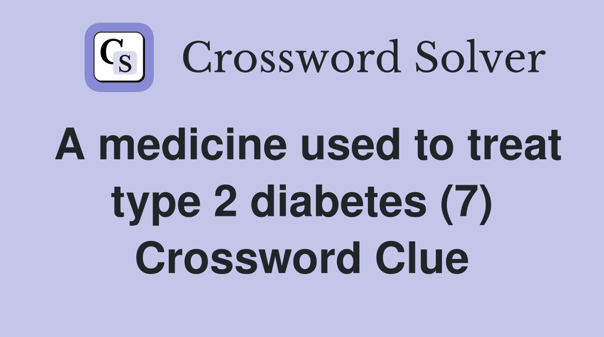 A medicine used to treat type 2 diabetes (7) Crossword Clue