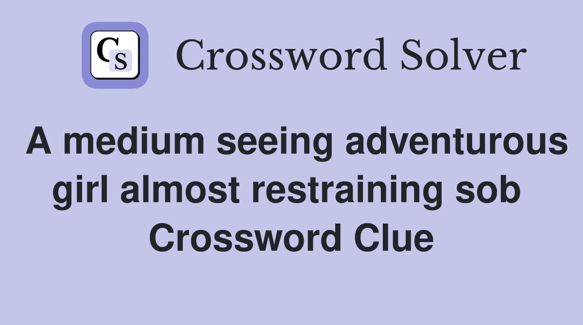 A medium seeing adventurous girl almost restraining sob  Crossword Clue