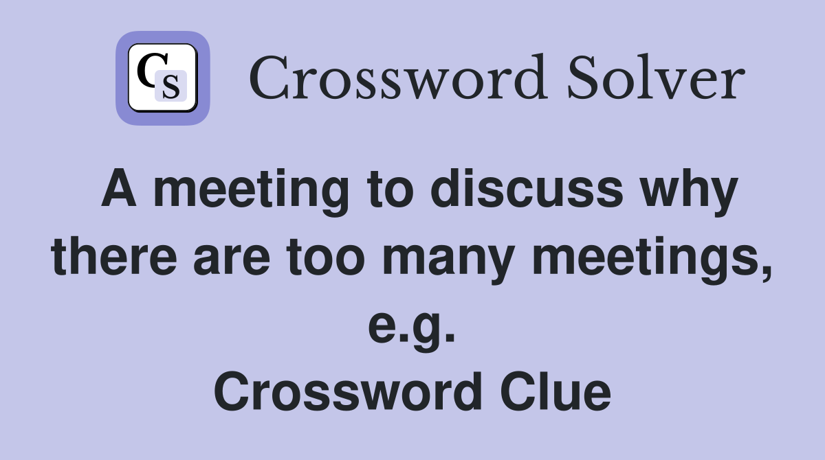 A meeting to discuss why there are too many meetings, e.g. Crossword Clue