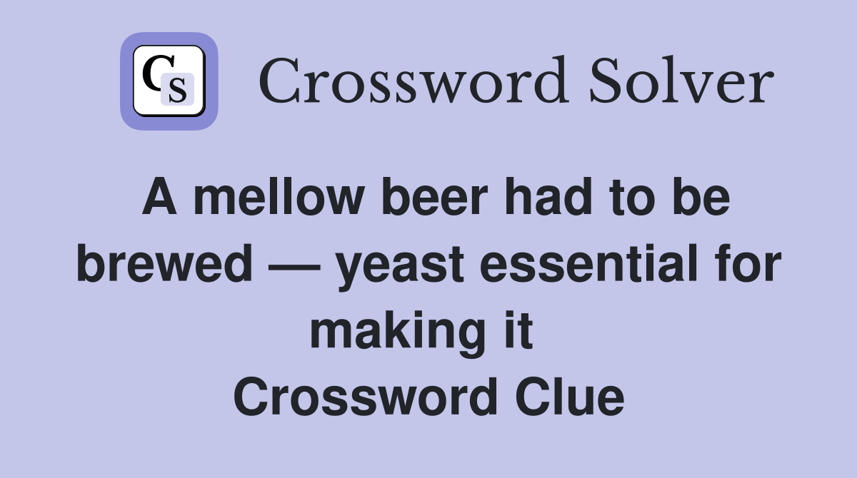 A mellow beer had to be brewed — yeast essential for making it  Crossword Clue