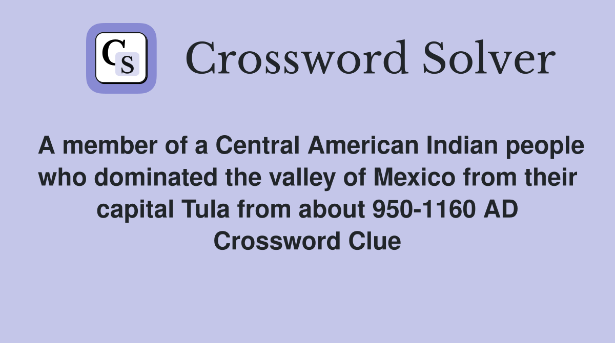 A member of a Central American Indian people who dominated the valley of Mexico from their capital Tula from about 950-1160 AD Crossword Clue