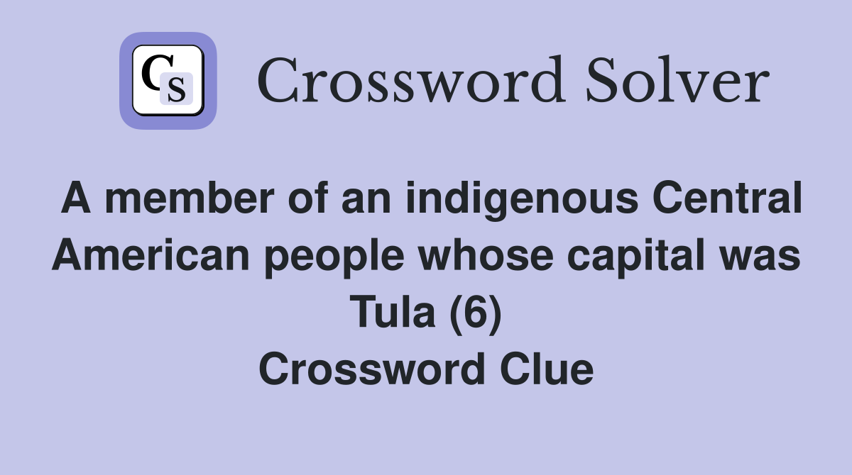 A member of an indigenous Central American people whose capital was Tula (6) Crossword Clue