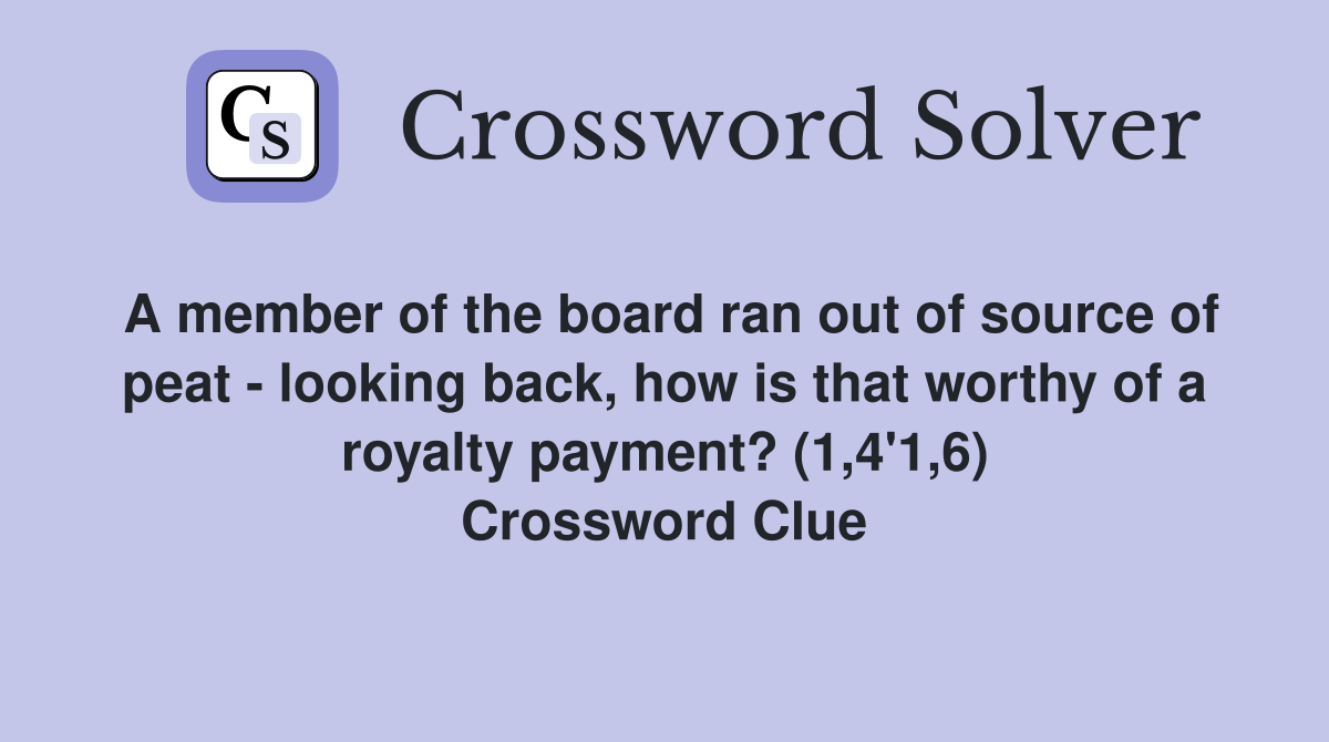 A member of the board ran out of source of peat - looking back, how is that worthy of a royalty payment? (1,4'1,6) Crossword Clue