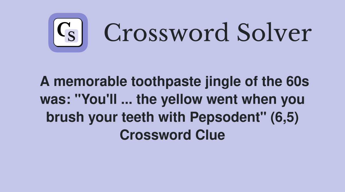 A memorable toothpaste jingle of the 60s was: "You'll ... the yellow went when you brush your teeth with Pepsodent" (6,5) Crossword Clue