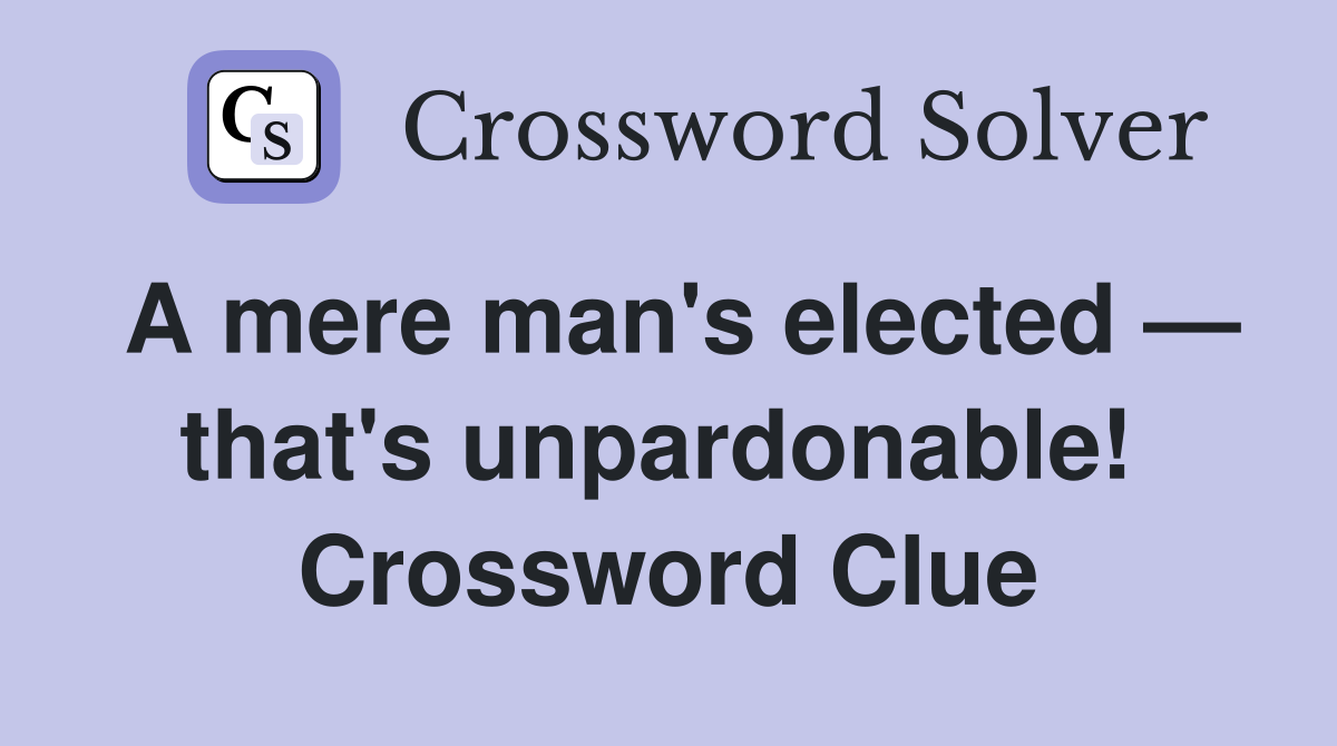 A mere man's elected — that's unpardonable!  Crossword Clue