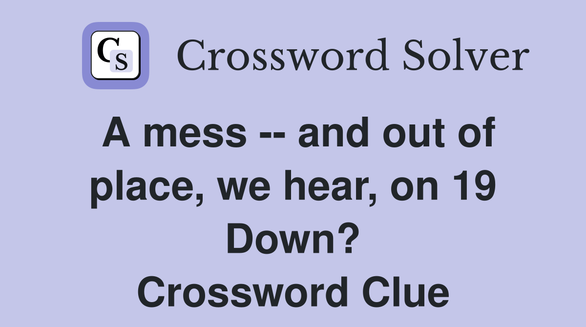 A mess -- and out of place, we hear, on 19 Down? Crossword Clue