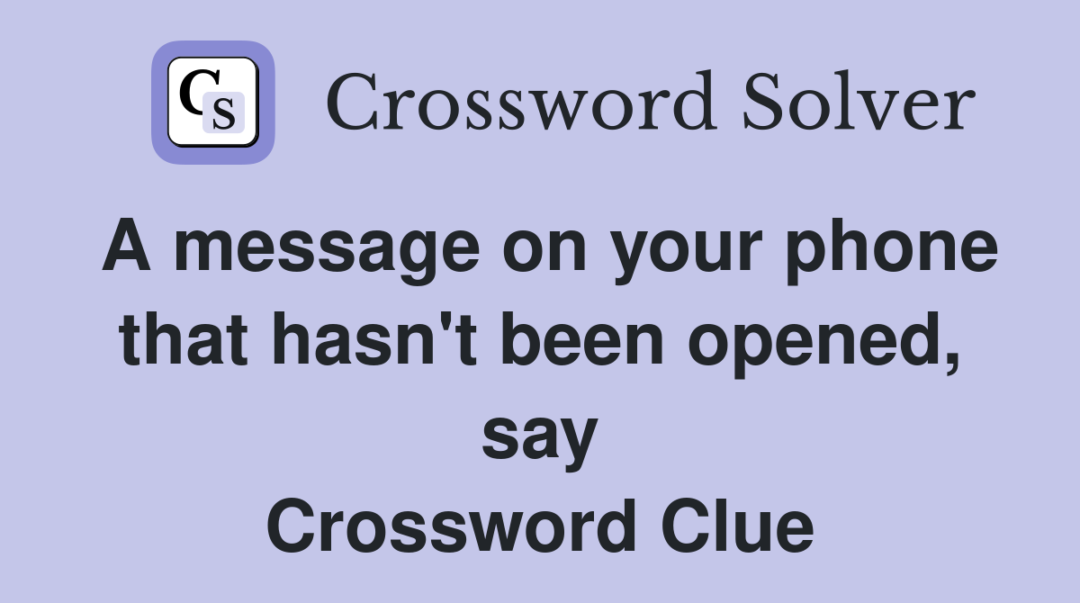 A message on your phone that hasn't been opened, say Crossword Clue