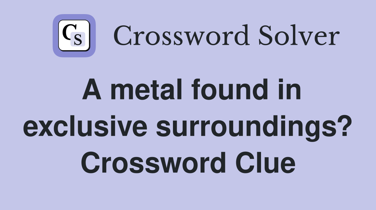 A metal found in exclusive surroundings? Crossword Clue