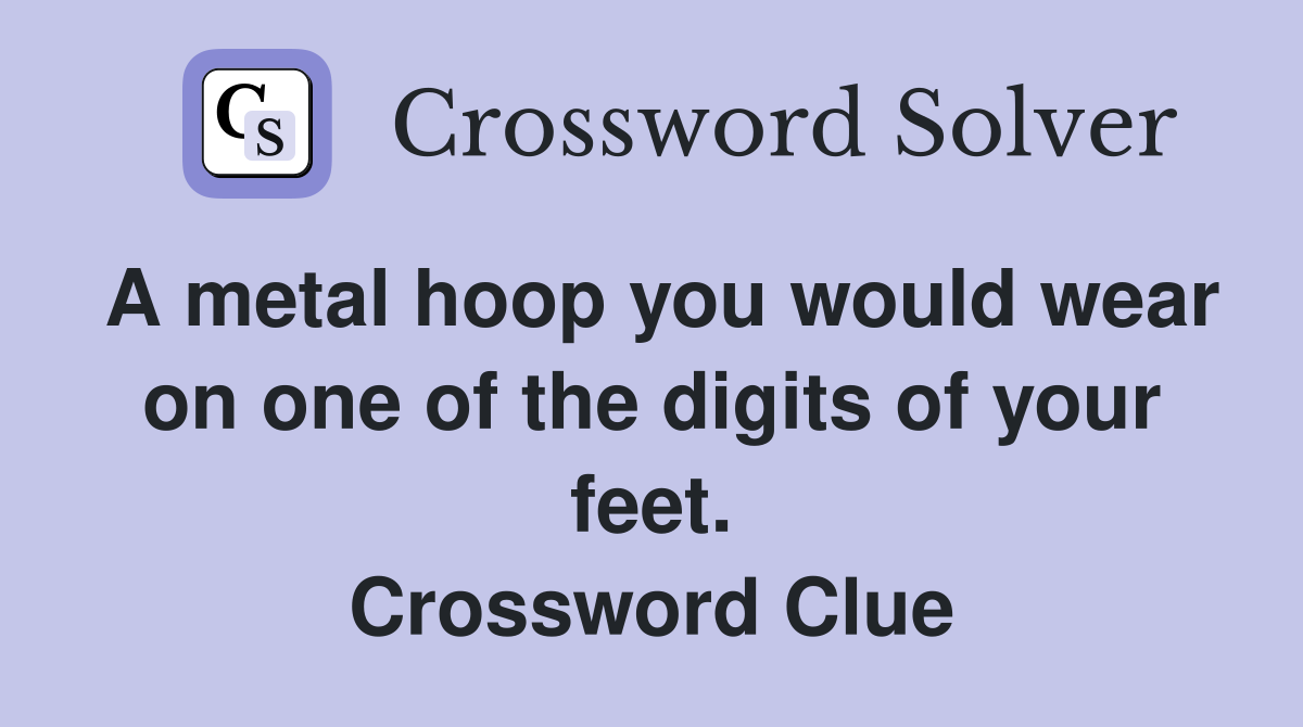A metal hoop you would wear on one of the digits of your feet. Crossword Clue