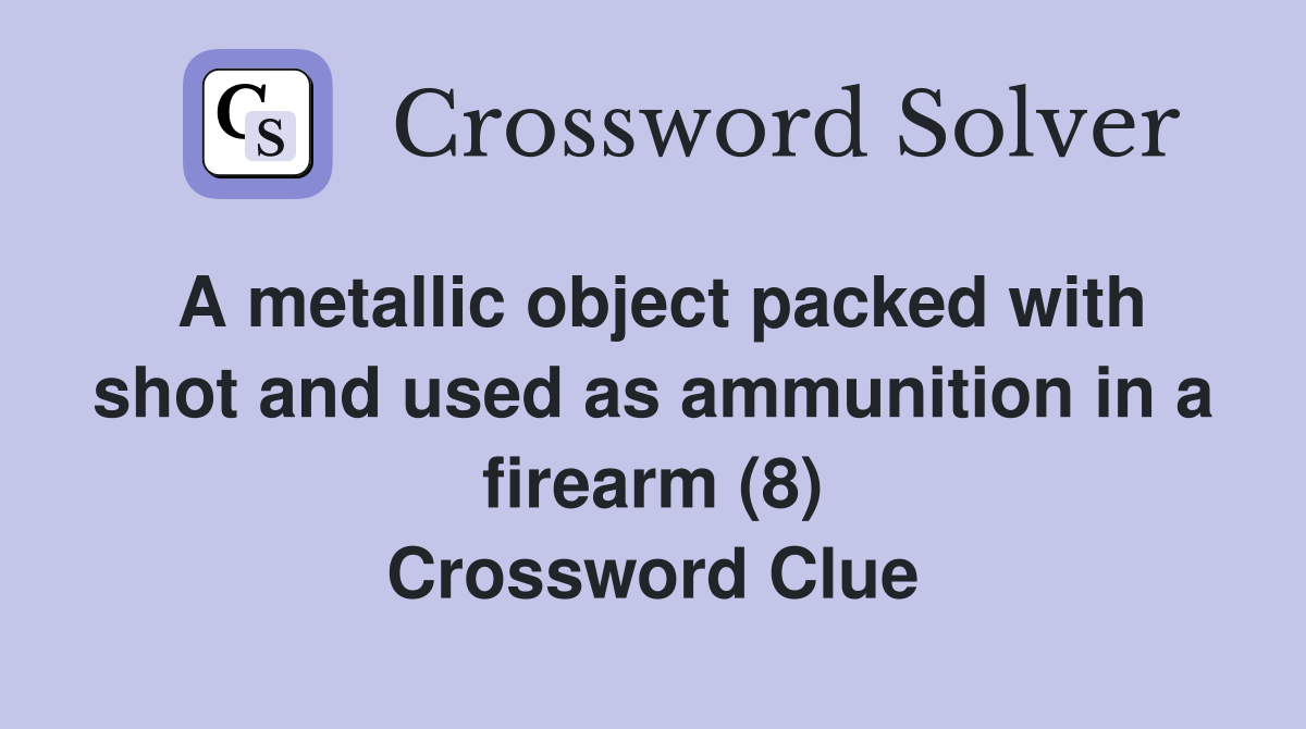 A metallic object packed with shot and used as ammunition in a firearm (8) Crossword Clue