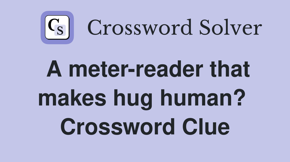 A meter-reader that makes hug human?  Crossword Clue