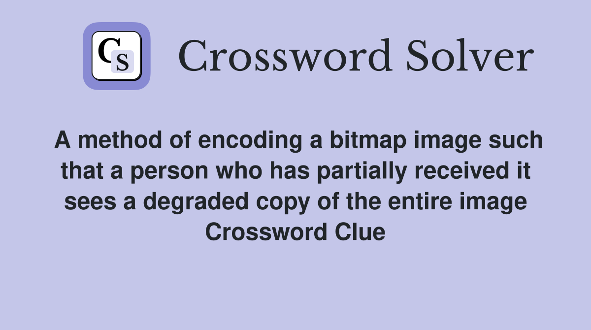 A method of encoding a bitmap image such that a person who has partially received it sees a degraded copy of the entire image Crossword Clue
