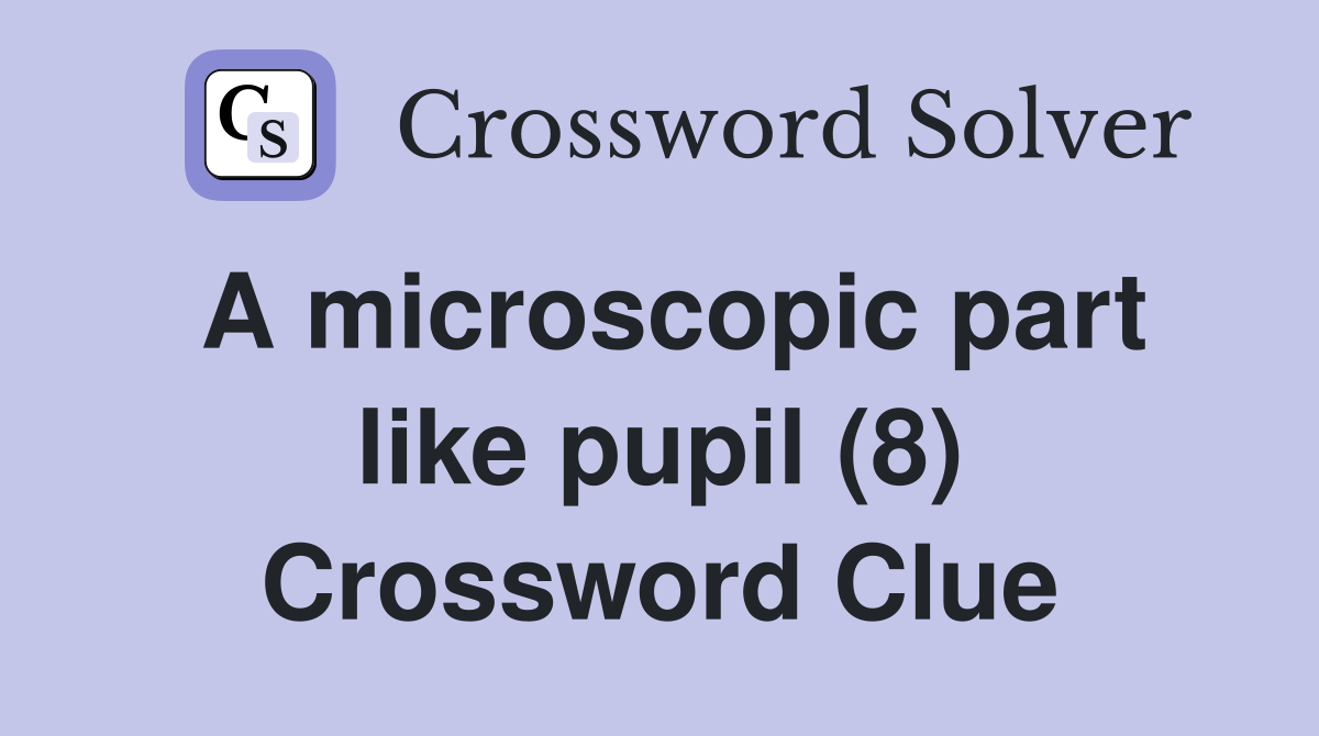 A microscopic part like pupil (8) Crossword Clue