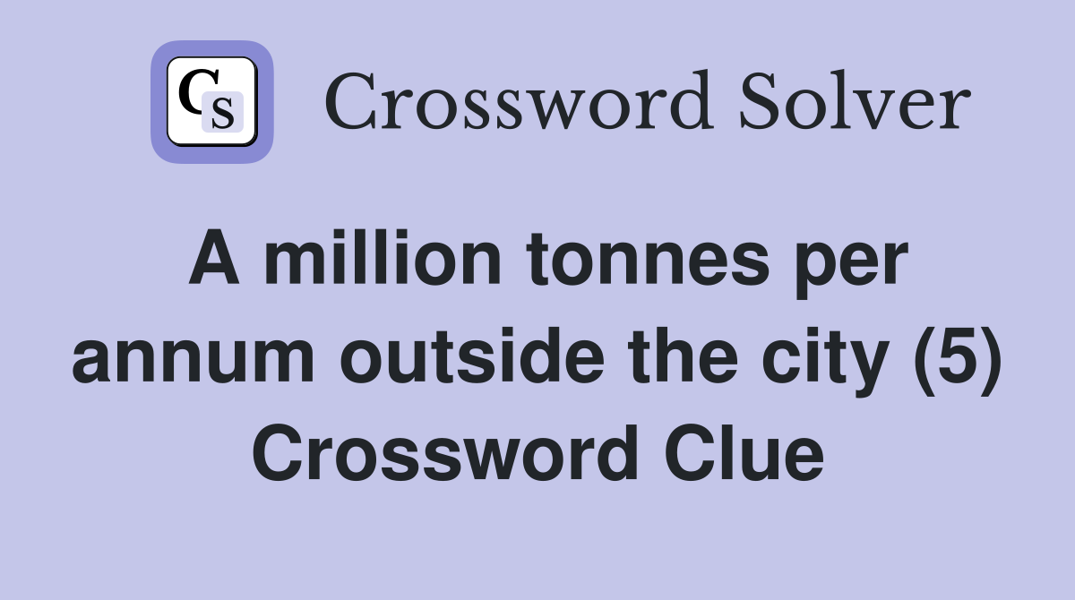 A million tonnes per annum outside the city (5) Crossword Clue