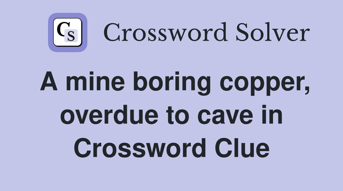 A mine boring copper, overdue to cave in Crossword Clue