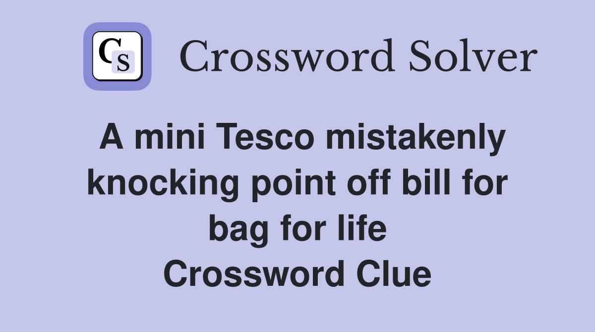 A mini Tesco mistakenly knocking point off bill for bag for life Crossword Clue