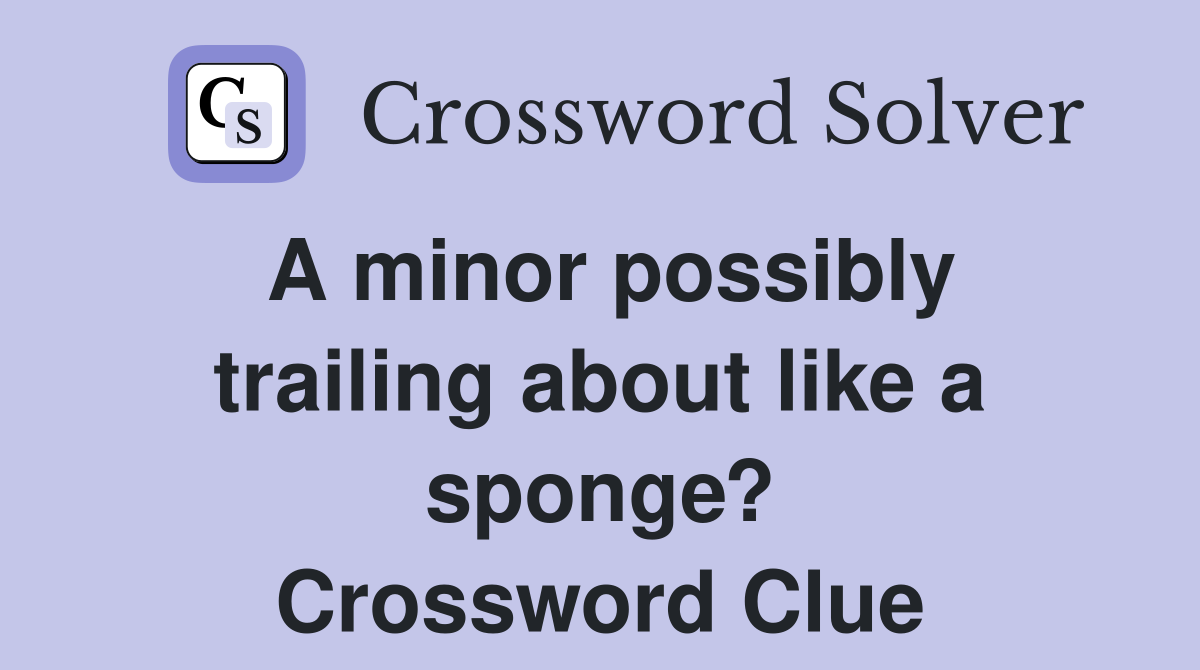 A minor possibly trailing about like a sponge? Crossword Clue