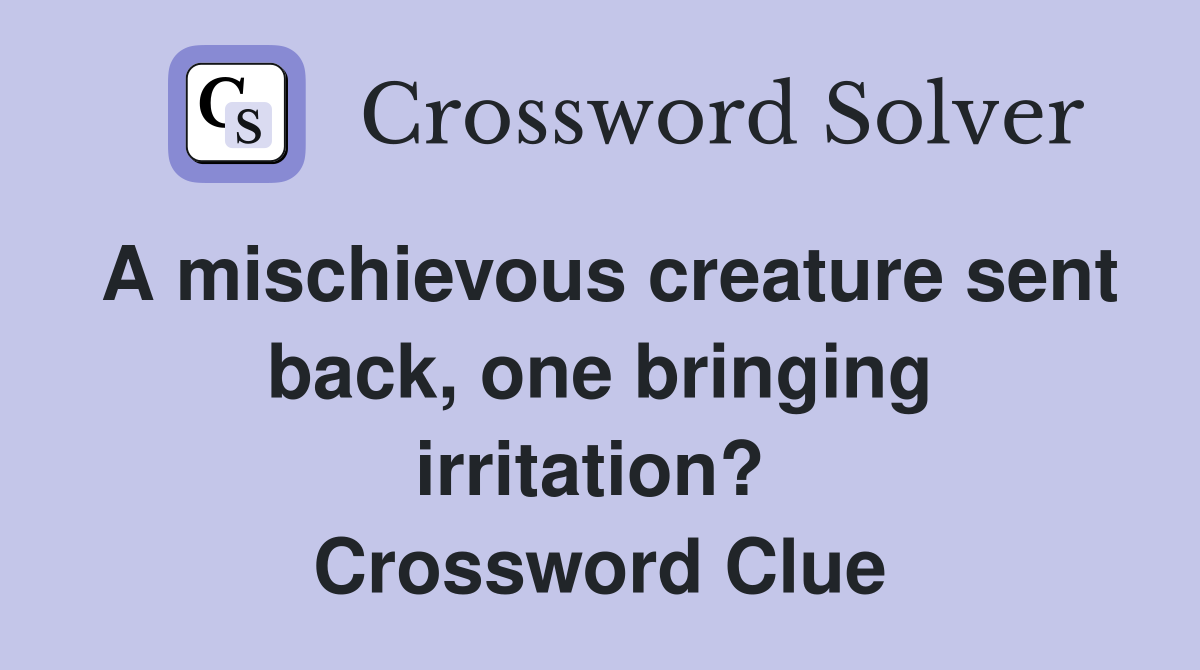 A mischievous creature sent back, one bringing irritation?  Crossword Clue