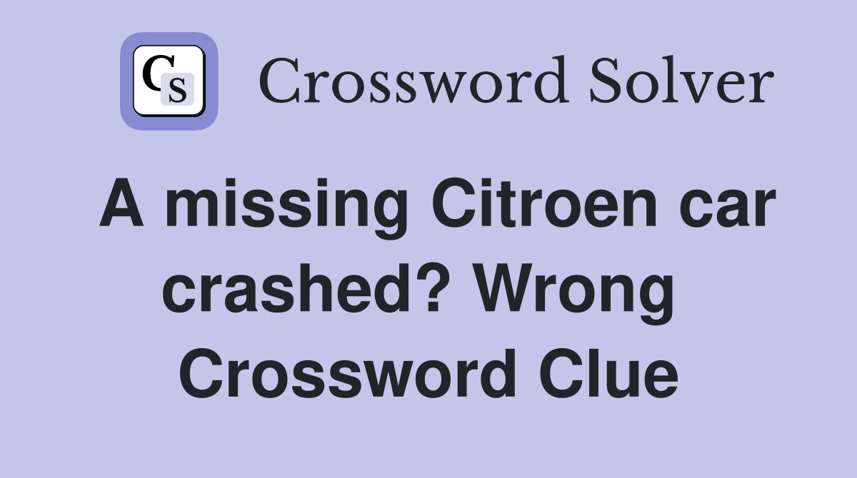 A missing Citroen car crashed? Wrong  Crossword Clue