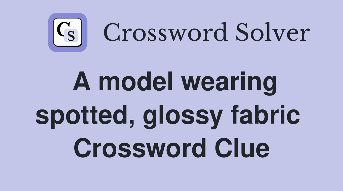 A model wearing spotted, glossy fabric  Crossword Clue