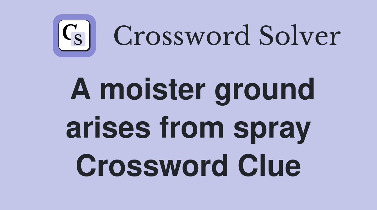 A moister ground arises from spray Crossword Clue