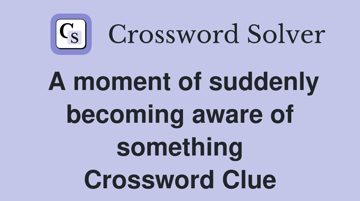 A moment of suddenly becoming aware of something Crossword Clue