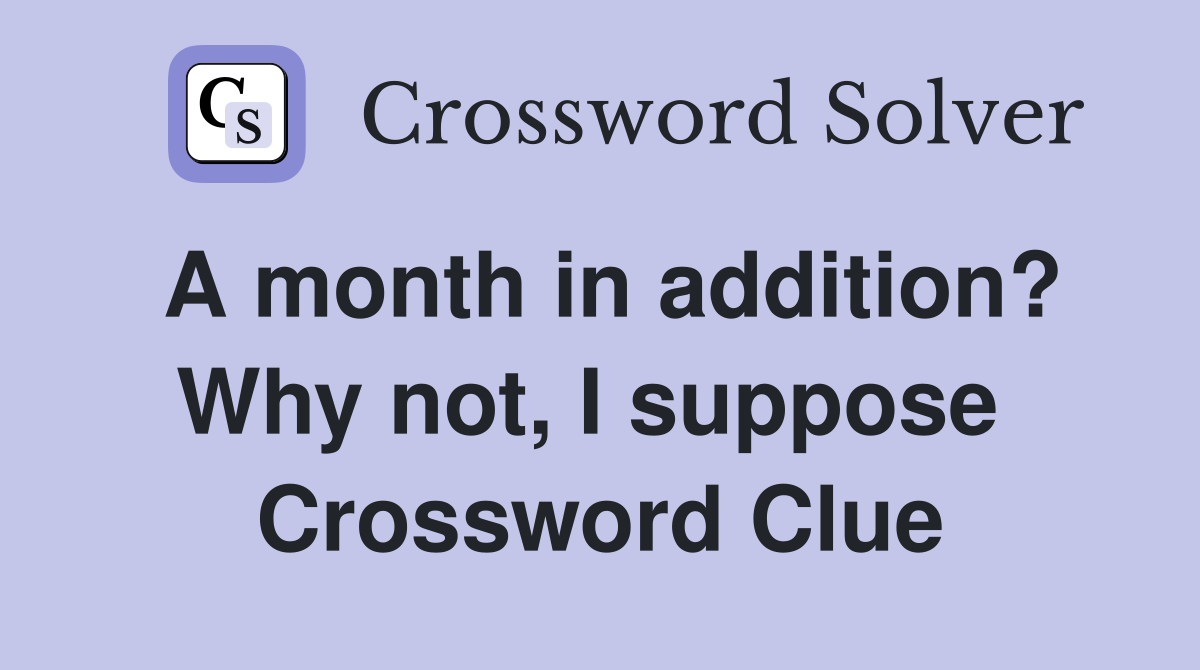 A month in addition? Why not, I suppose  Crossword Clue