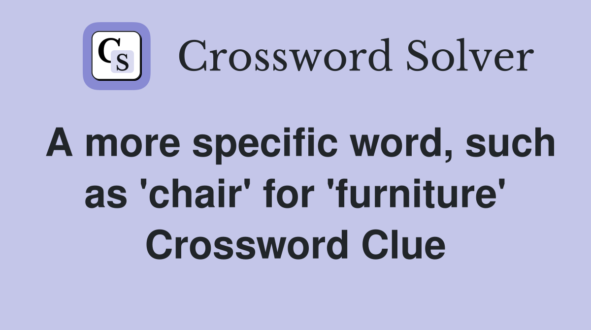 A more specific word, such as 'chair' for 'furniture' Crossword Clue