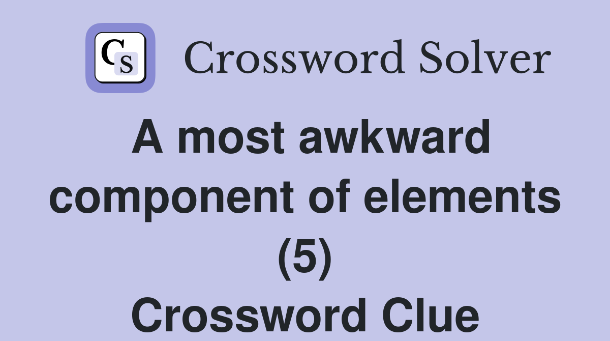 A most awkward component of elements (5) Crossword Clue