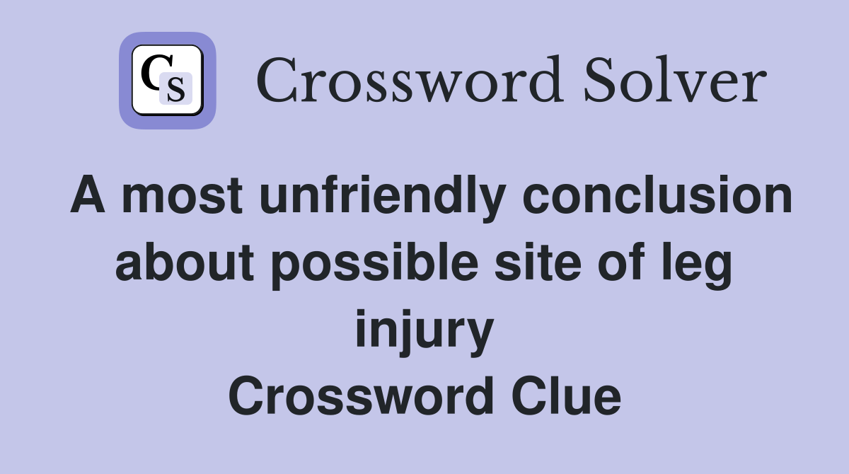 A most unfriendly conclusion about possible site of leg injury Crossword Clue