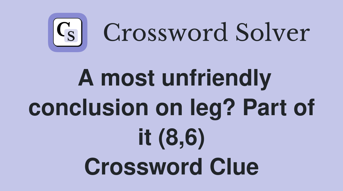 A most unfriendly conclusion on leg? Part of it (8,6) Crossword Clue
