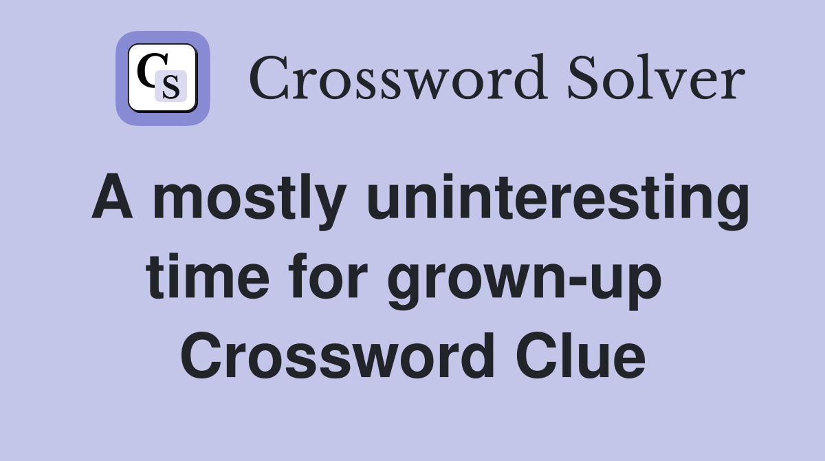 A mostly uninteresting time for grown-up  Crossword Clue