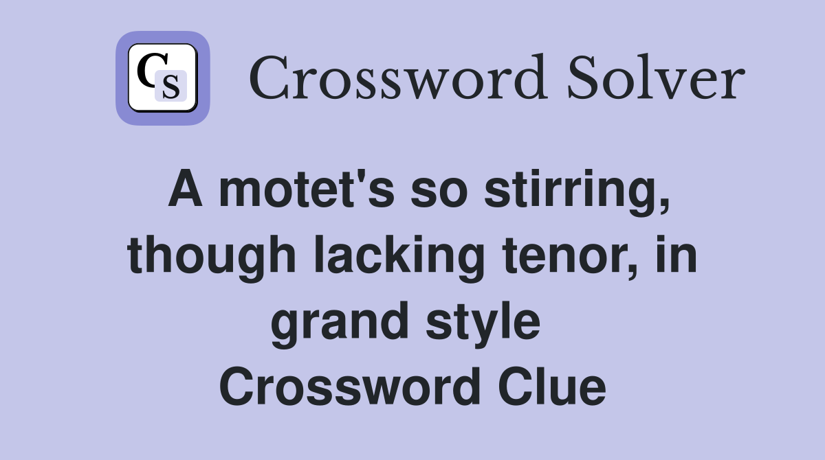 A motet's so stirring, though lacking tenor, in grand style  Crossword Clue