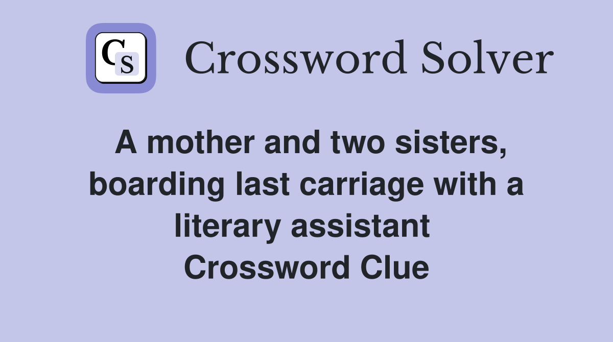 A mother and two sisters, boarding last carriage with a literary assistant  Crossword Clue