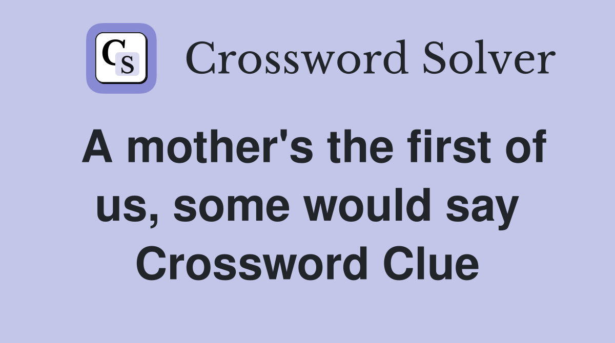 A mother's the first of us, some would say Crossword Clue