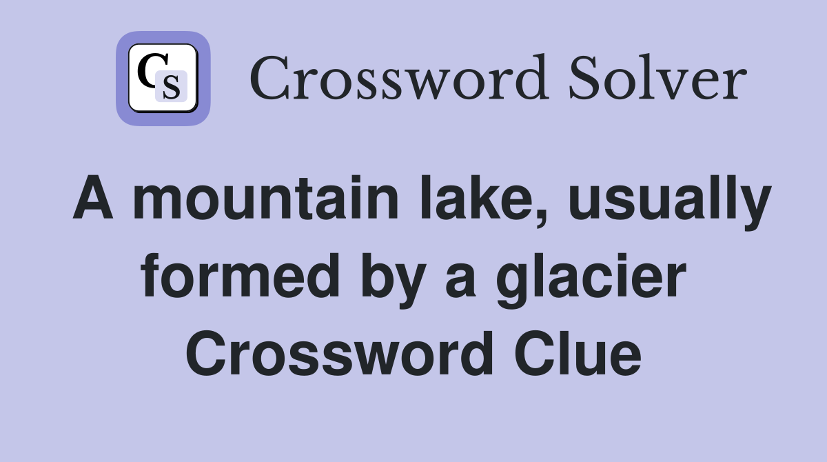 A mountain lake, usually formed by a glacier Crossword Clue