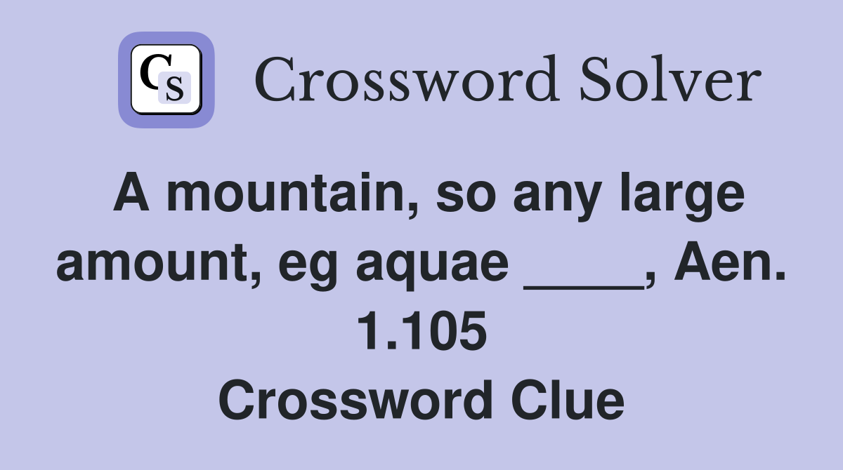 A mountain, so any large amount, eg aquae ____, Aen. 1.105 Crossword Clue