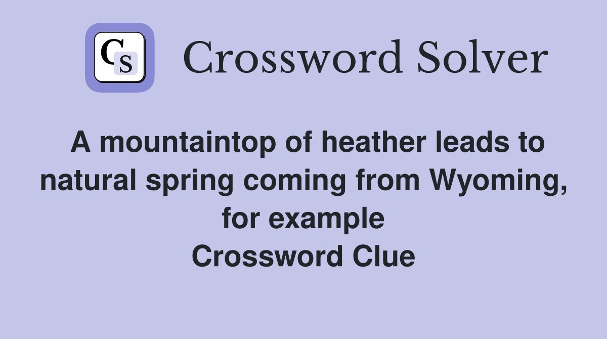 A mountaintop of heather leads to natural spring coming from Wyoming, for example Crossword Clue